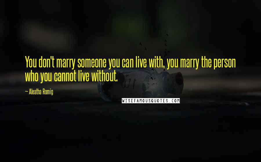 Aleatha Romig Quotes: You don't marry someone you can live with, you marry the person who you cannot live without.