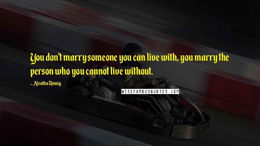 Aleatha Romig Quotes: You don't marry someone you can live with, you marry the person who you cannot live without.