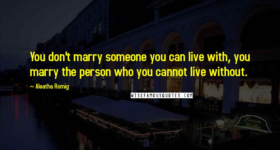 Aleatha Romig Quotes: You don't marry someone you can live with, you marry the person who you cannot live without.