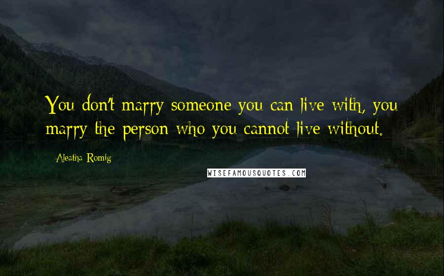 Aleatha Romig Quotes: You don't marry someone you can live with, you marry the person who you cannot live without.