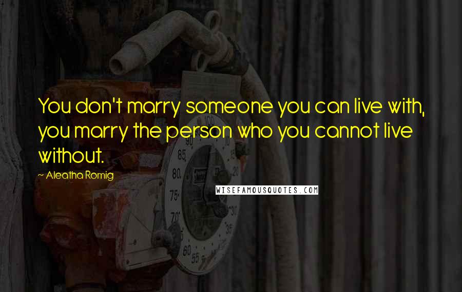 Aleatha Romig Quotes: You don't marry someone you can live with, you marry the person who you cannot live without.