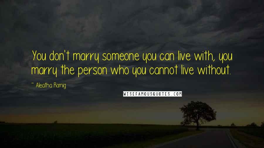 Aleatha Romig Quotes: You don't marry someone you can live with, you marry the person who you cannot live without.