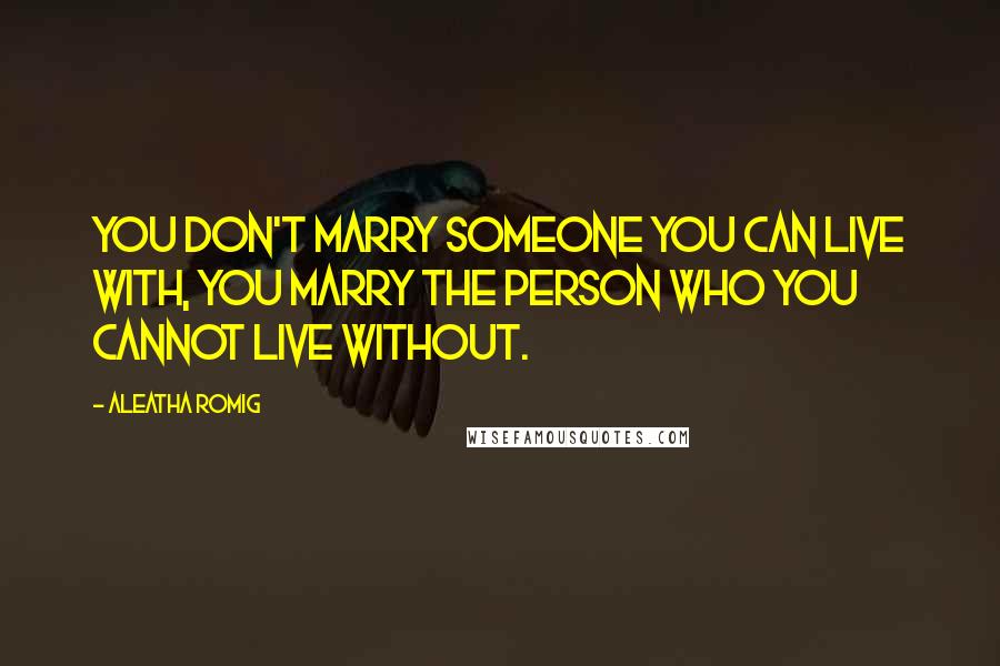 Aleatha Romig Quotes: You don't marry someone you can live with, you marry the person who you cannot live without.