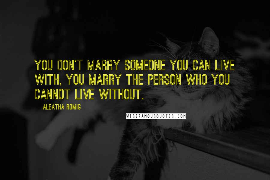 Aleatha Romig Quotes: You don't marry someone you can live with, you marry the person who you cannot live without.