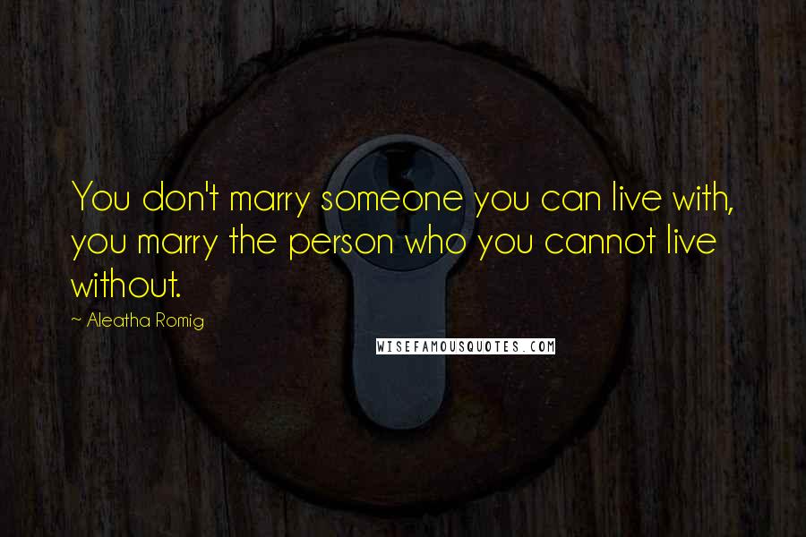 Aleatha Romig Quotes: You don't marry someone you can live with, you marry the person who you cannot live without.