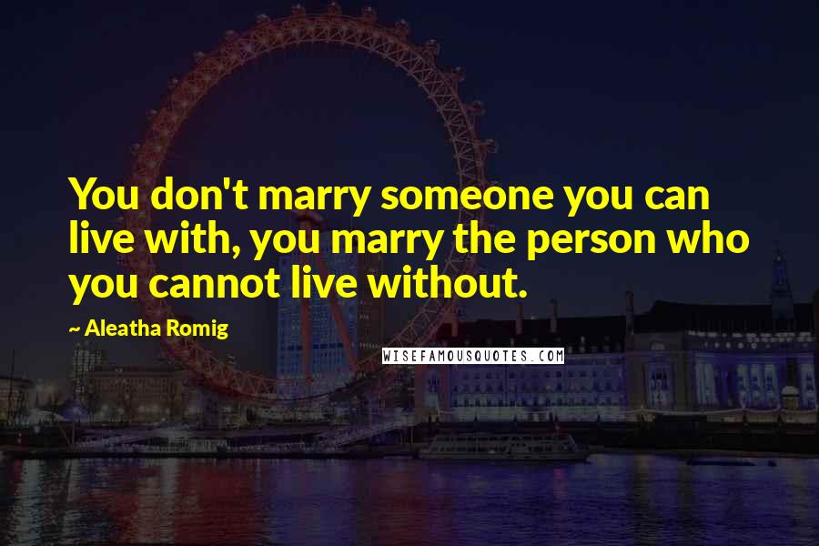 Aleatha Romig Quotes: You don't marry someone you can live with, you marry the person who you cannot live without.