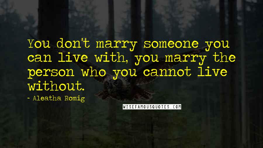 Aleatha Romig Quotes: You don't marry someone you can live with, you marry the person who you cannot live without.