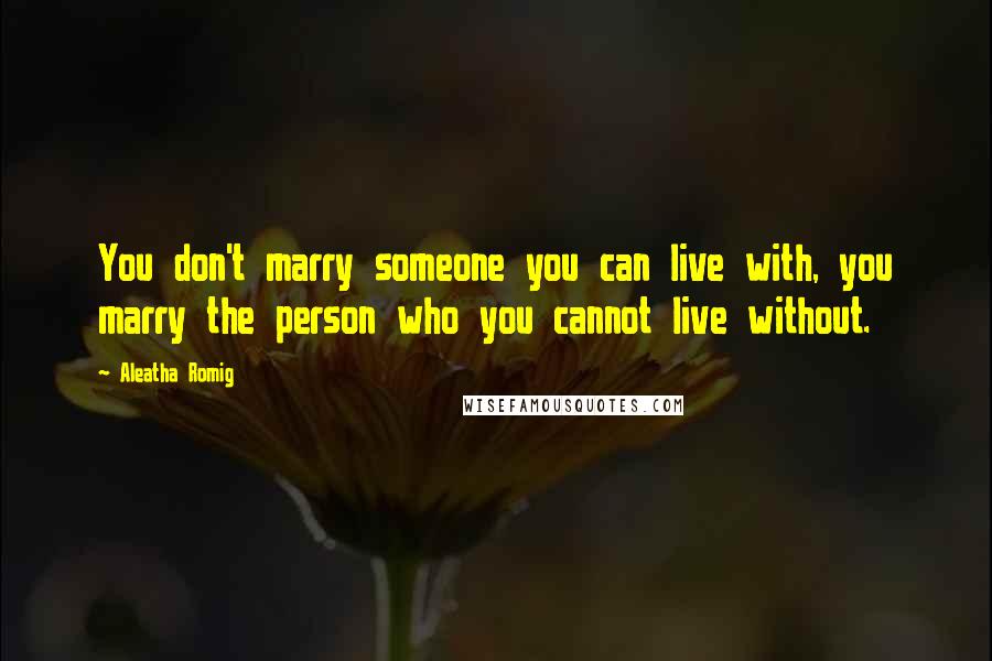 Aleatha Romig Quotes: You don't marry someone you can live with, you marry the person who you cannot live without.