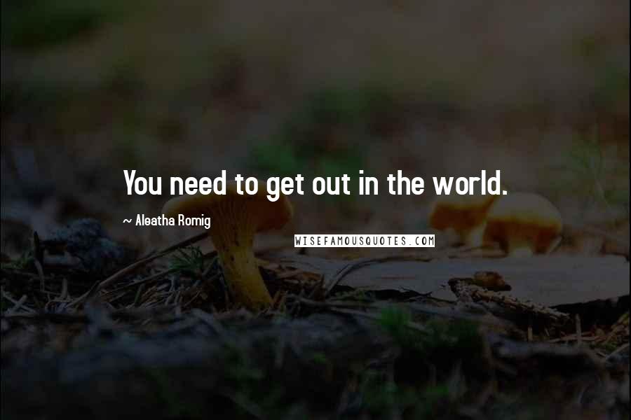 Aleatha Romig Quotes: You need to get out in the world.