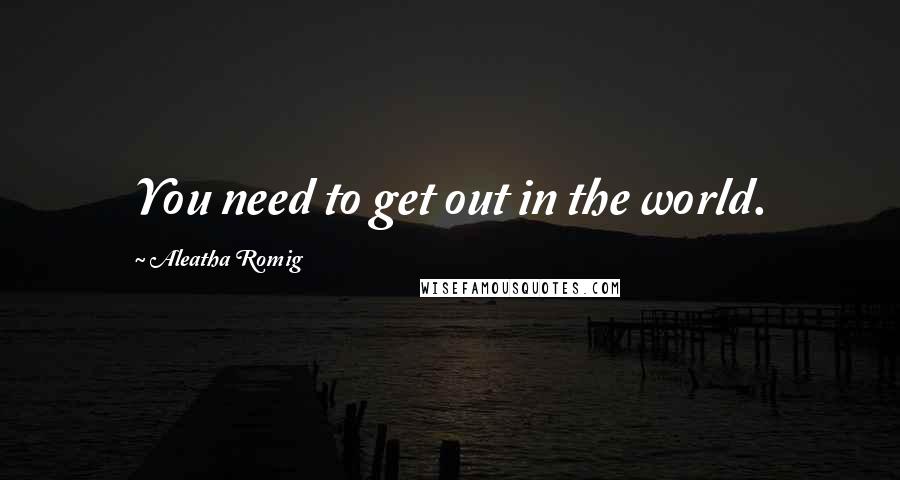 Aleatha Romig Quotes: You need to get out in the world.