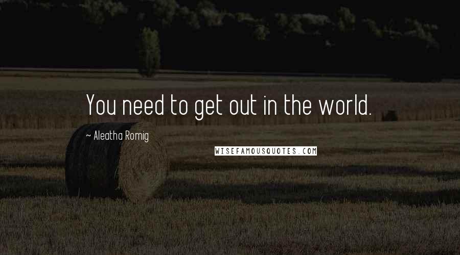 Aleatha Romig Quotes: You need to get out in the world.