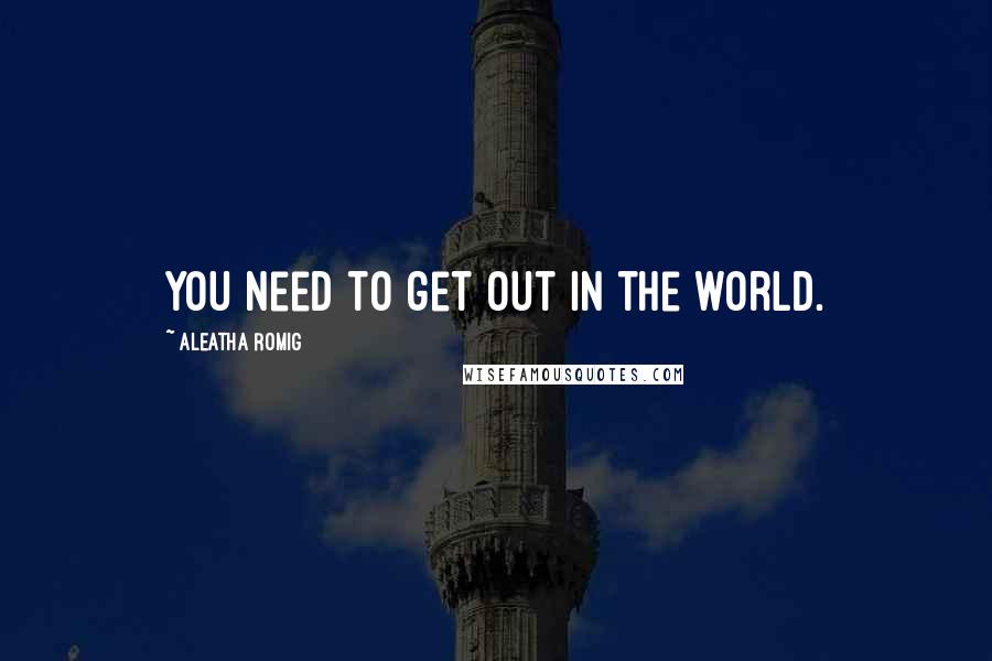 Aleatha Romig Quotes: You need to get out in the world.