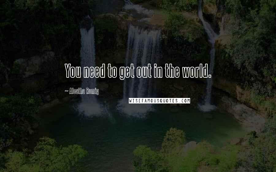 Aleatha Romig Quotes: You need to get out in the world.