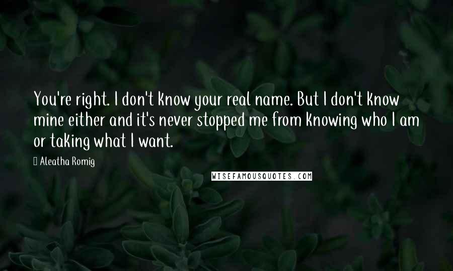 Aleatha Romig Quotes: You're right. I don't know your real name. But I don't know mine either and it's never stopped me from knowing who I am or taking what I want.
