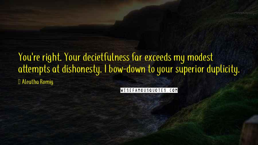 Aleatha Romig Quotes: You're right. Your decietfulness far exceeds my modest attempts at dishonesty. I bow-down to your superior duplicity.