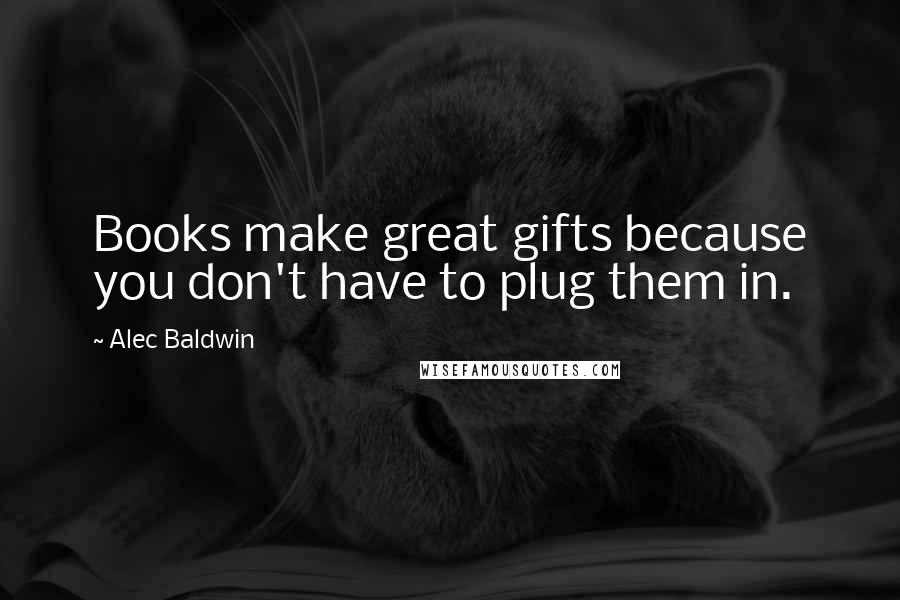 Alec Baldwin Quotes: Books make great gifts because you don't have to plug them in.