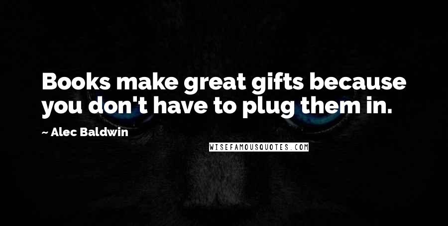 Alec Baldwin Quotes: Books make great gifts because you don't have to plug them in.