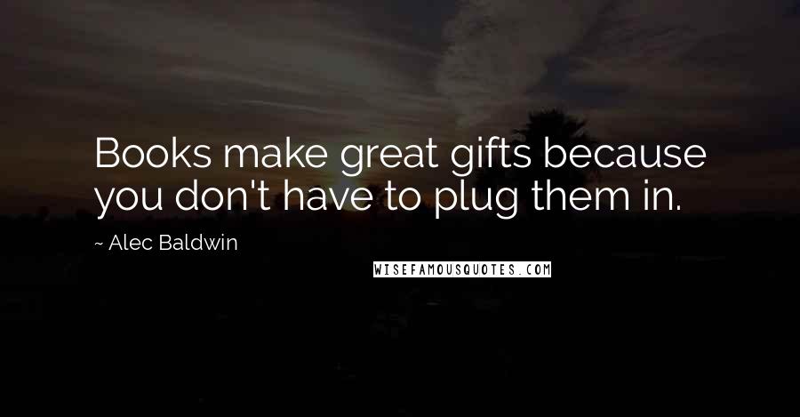 Alec Baldwin Quotes: Books make great gifts because you don't have to plug them in.