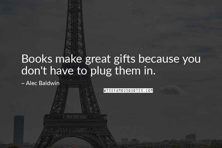 Alec Baldwin Quotes: Books make great gifts because you don't have to plug them in.