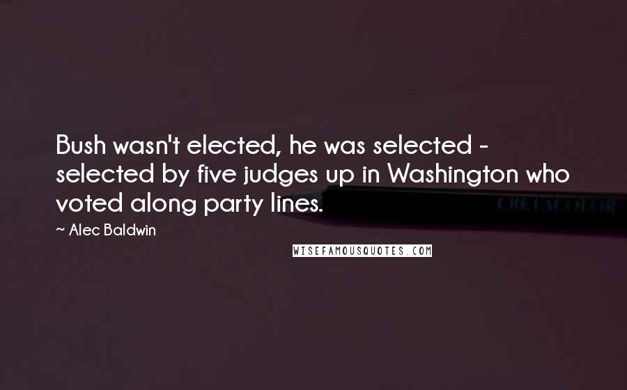 Alec Baldwin Quotes: Bush wasn't elected, he was selected - selected by five judges up in Washington who voted along party lines.