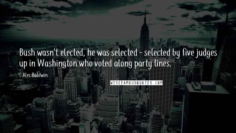 Alec Baldwin Quotes: Bush wasn't elected, he was selected - selected by five judges up in Washington who voted along party lines.