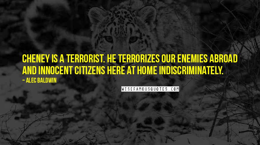 Alec Baldwin Quotes: Cheney is a terrorist. He terrorizes our enemies abroad and innocent citizens here at home indiscriminately.