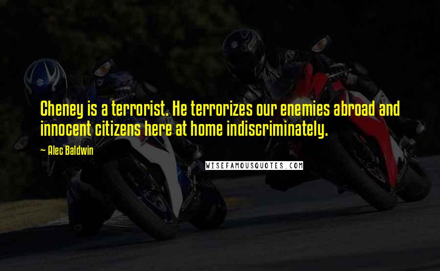 Alec Baldwin Quotes: Cheney is a terrorist. He terrorizes our enemies abroad and innocent citizens here at home indiscriminately.