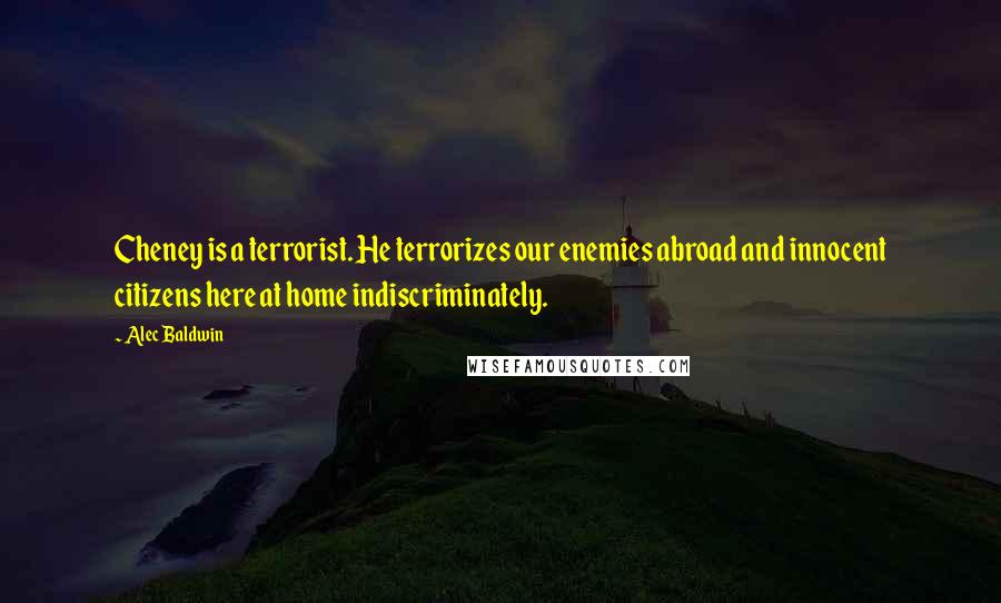 Alec Baldwin Quotes: Cheney is a terrorist. He terrorizes our enemies abroad and innocent citizens here at home indiscriminately.