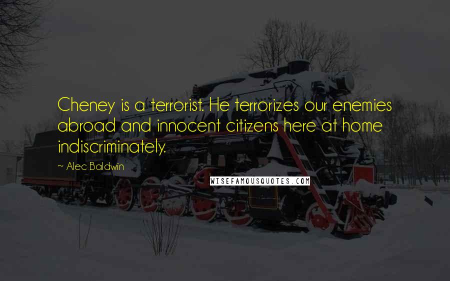 Alec Baldwin Quotes: Cheney is a terrorist. He terrorizes our enemies abroad and innocent citizens here at home indiscriminately.