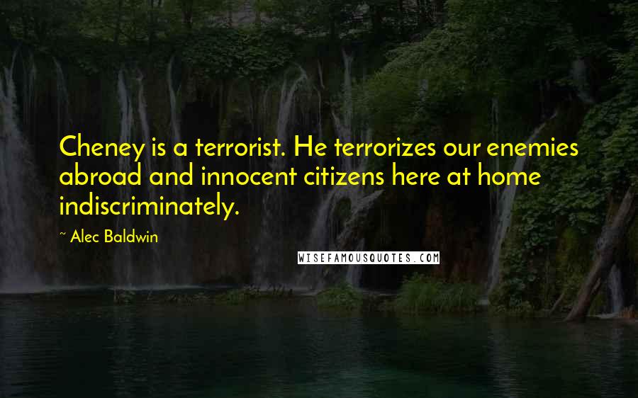 Alec Baldwin Quotes: Cheney is a terrorist. He terrorizes our enemies abroad and innocent citizens here at home indiscriminately.