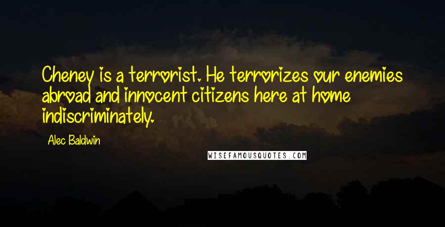 Alec Baldwin Quotes: Cheney is a terrorist. He terrorizes our enemies abroad and innocent citizens here at home indiscriminately.