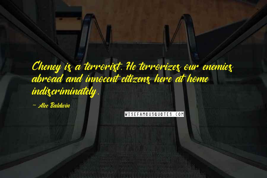 Alec Baldwin Quotes: Cheney is a terrorist. He terrorizes our enemies abroad and innocent citizens here at home indiscriminately.