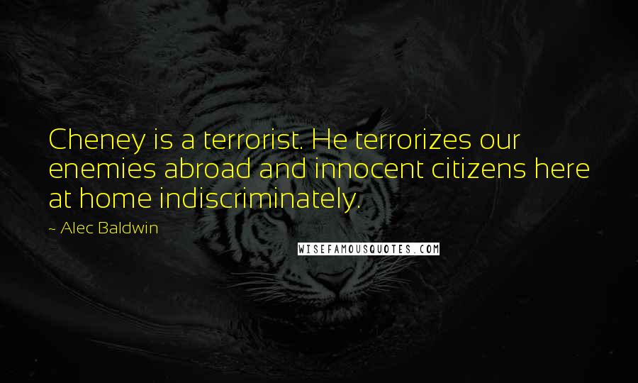 Alec Baldwin Quotes: Cheney is a terrorist. He terrorizes our enemies abroad and innocent citizens here at home indiscriminately.