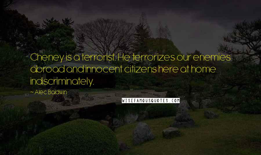 Alec Baldwin Quotes: Cheney is a terrorist. He terrorizes our enemies abroad and innocent citizens here at home indiscriminately.