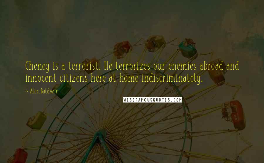 Alec Baldwin Quotes: Cheney is a terrorist. He terrorizes our enemies abroad and innocent citizens here at home indiscriminately.