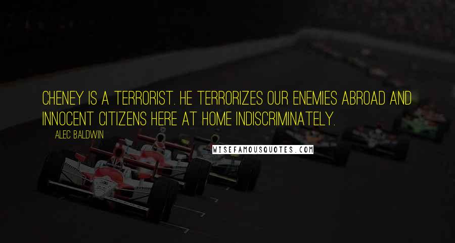 Alec Baldwin Quotes: Cheney is a terrorist. He terrorizes our enemies abroad and innocent citizens here at home indiscriminately.