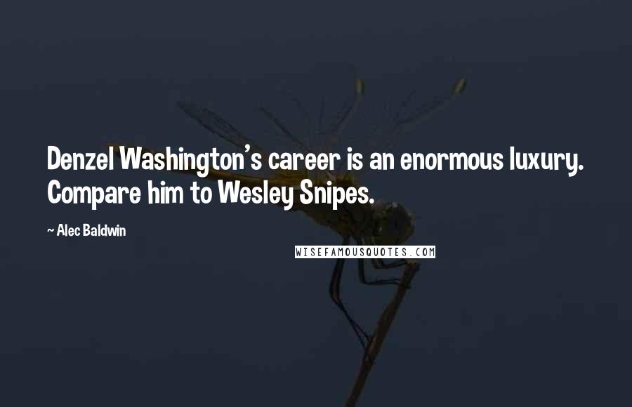 Alec Baldwin Quotes: Denzel Washington's career is an enormous luxury. Compare him to Wesley Snipes.