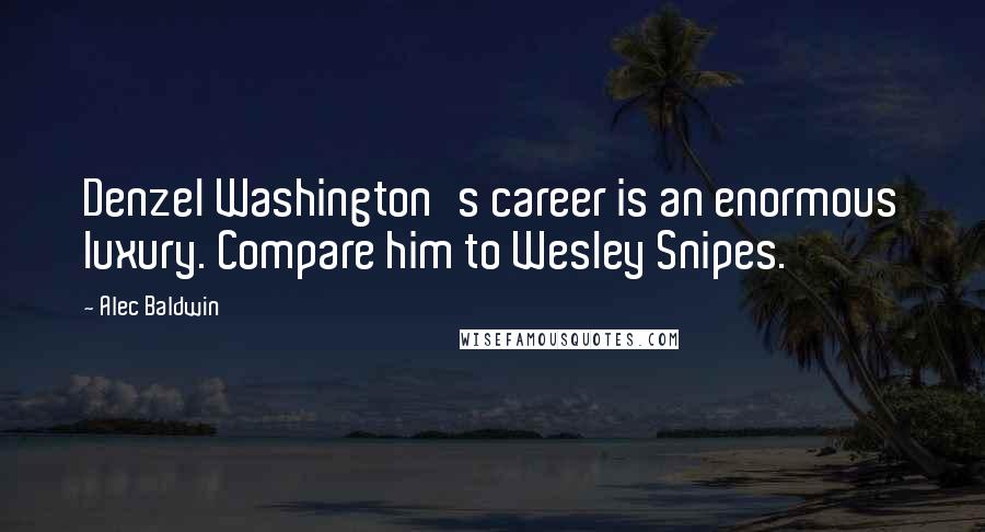 Alec Baldwin Quotes: Denzel Washington's career is an enormous luxury. Compare him to Wesley Snipes.