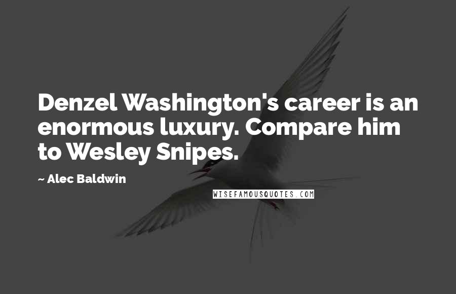 Alec Baldwin Quotes: Denzel Washington's career is an enormous luxury. Compare him to Wesley Snipes.