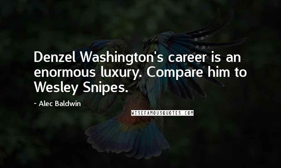 Alec Baldwin Quotes: Denzel Washington's career is an enormous luxury. Compare him to Wesley Snipes.