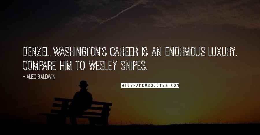 Alec Baldwin Quotes: Denzel Washington's career is an enormous luxury. Compare him to Wesley Snipes.