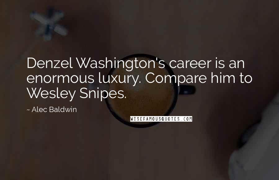 Alec Baldwin Quotes: Denzel Washington's career is an enormous luxury. Compare him to Wesley Snipes.