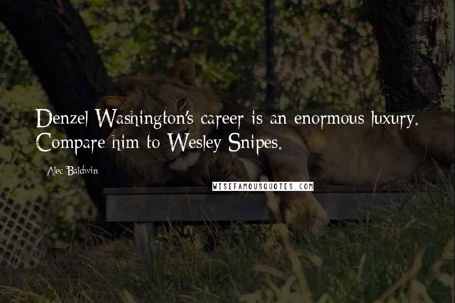 Alec Baldwin Quotes: Denzel Washington's career is an enormous luxury. Compare him to Wesley Snipes.