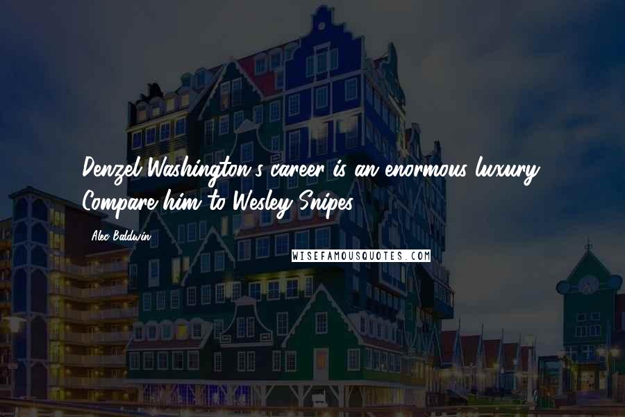 Alec Baldwin Quotes: Denzel Washington's career is an enormous luxury. Compare him to Wesley Snipes.