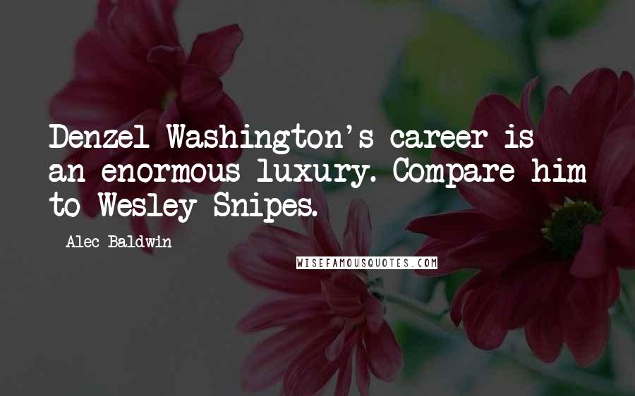 Alec Baldwin Quotes: Denzel Washington's career is an enormous luxury. Compare him to Wesley Snipes.