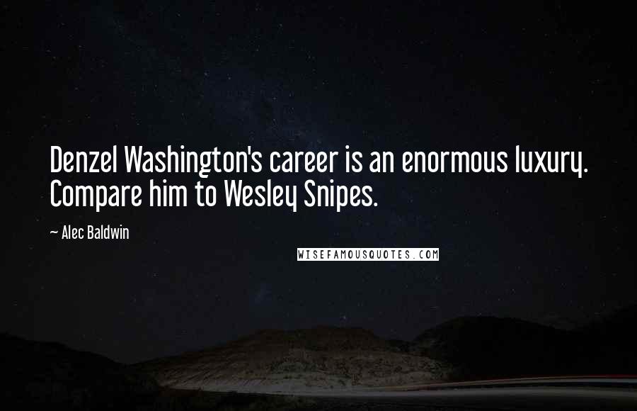 Alec Baldwin Quotes: Denzel Washington's career is an enormous luxury. Compare him to Wesley Snipes.