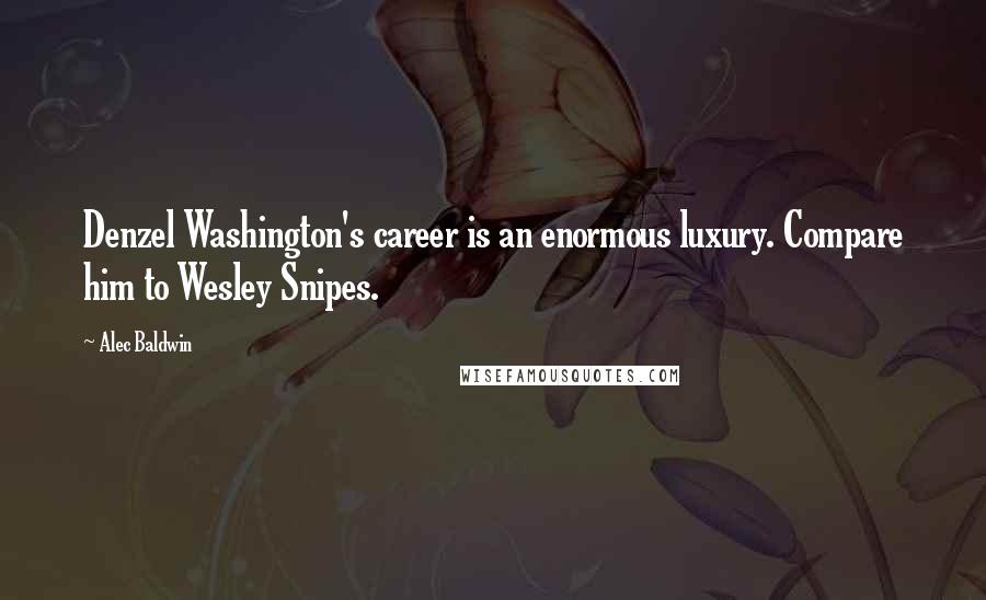 Alec Baldwin Quotes: Denzel Washington's career is an enormous luxury. Compare him to Wesley Snipes.