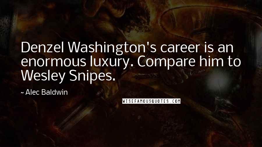 Alec Baldwin Quotes: Denzel Washington's career is an enormous luxury. Compare him to Wesley Snipes.