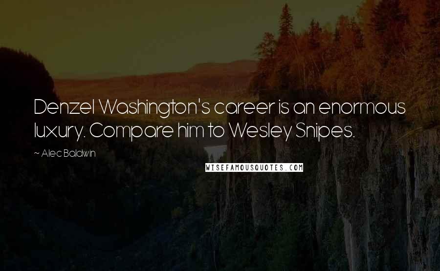 Alec Baldwin Quotes: Denzel Washington's career is an enormous luxury. Compare him to Wesley Snipes.