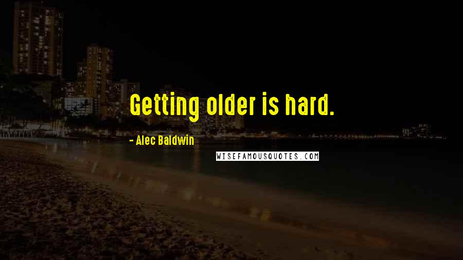 Alec Baldwin Quotes: Getting older is hard.